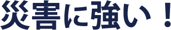 災害に強い！